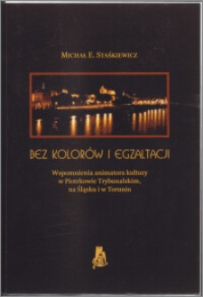 Bez kolorów i egzaltacji : wspomnienia animatora kultury w Piotrkowie Trybunalskim, na Śląsku i w Toruniu