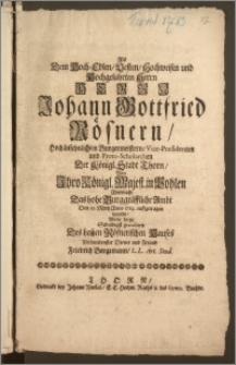 Als Dem Hoch-Edlen, Vesten, Hochweisen ... Herrn Johann Gottfried Rösnern ... Burgermeistern, Vice-Præsidenten und Proto-Scholarchen Der Königl. Stadt Thorn, Von Jhro Königl. Majest. in Pohlen Abermahl Das hohe Burggräffliche Ambt Den 29. Martz Anno 1713. auffgetragen wurde / Wolte hiezu Schuldigst gratuliren Des hohen Rösnerischen Hauses Verbundenster Diener und Freud Friedrich Bergemann, L. L. Art. Stud.