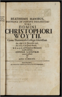 Beatissimis Manibus, Doctrina Et Pietate Ornatissimi ... Domini Christophori Woytii, Gymn. Thoruniensis Collegæ ... An. 1658. d. 8. Decembr. nati, An. 1705. d. 18. Junii denati, & d. 21. p. m. ad Templum Marianum honeste tumulati, Effusæ Lacrymæ mœroris testandi ergo ab Intus Nominatis