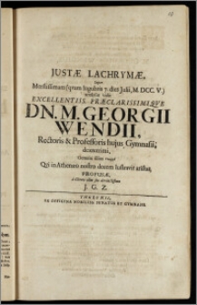 Justæ Lachrymæ, Super Mœstissimam (qvam lugubris 7. dies Julii, M. DCC. V.) analysin vidit ... Dn. M. Georgii Wendii, Rectoris & Professoris hujus Gymnasii ... Qvi in Athenæo nostro decem lustravit aristas, Profusæ / a Cliente olim suo devinctissimo J. G. Z