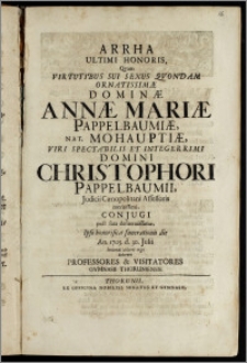 Arrha Ultimi Honoris, Qvam Virtutibus Sui Sexus Qvondam ornatissimæ Dominæ Annæ Mariæ Pappelbaumiæ, Nat. Mohauptiæ, Viri Spectabilis ... Domini Chritophori Pappelbaumii, Judicii Cænopolitani Assessoris ... Conjugi ... Ipso honorificæ funerationis die An. 1705. d. 30. Julii leniendi doloris ergo dederunt Professores & Visitatores Gymnasii Thoruniensis