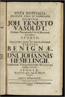 Vota Nuptialia, Spectatæ Fidei Et Probitatis Domino Joh. Ernesto Vasoldt, Civitatis Thoruniensis Civi & Mercatori florentissimo, Sponso, Et ... Virgini Benignæ ... Dni. Johannis Hemelingii, Scabinorum Palæopolitanorum Magistri ... Filiæ, Sponsæ, D. XXVII. April. Anno M. DCC. VI. nuncupata ab Intus Nominatis