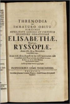 Threnodia Super Immaturo Obitu Virginis Nobilitate Generis ... Elisabethæ Natal. Ryssopiæ, Anno 1685 die 4. Novembris ... natæ, Anno 1706 die 10. Augusti ... in cœlestem æterni Regni ... evocatæ, & die 13. ... in Æde Mariana ... humatæ, Luctus & debiti honoris ergo scripta a Professoribus Gymn. Thoruniensis