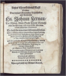 Letztes Ehren-Gedenck-Mahl Welches Dem ... Hn. Johann Zernau, Der Königl. Alten Stadt Thorn ... Kauffmanne, und eines Löbl. Gerichts daselbst ... Verwandten, Da derselbe ... seinen Lebens-Lauff ... den 2. Aug. 1666sten Jahrs wol geendiget, und sein ... Cörper ... den 4. dito in der Kirchen zu S. Georgii mit ... Leich-Ceremonien ... zur allgemeinen Ruhe eingesencket worden, Jn Bezeugung wahren Mitleydens ... auffrichten Nachgesetzte gute Freunde