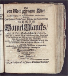 Das von Gott getragene Alter Wolte bey Beerdigung der abgelebten Glieder und betruebten Absterben Des ... Herrn Daniel Blancks, Med. und Phil. ... Doctoris, welcher den 18. Martii des ... 1691.sten Jahres nach 7. Uhr des Abends diese Welt gesegnet, und ... seelig entschlaffen, auch den 23. darauff ... in der S. Marien Kirchen in Thorn in sein Ruhe-Kämmerlein ist gebracht worden, aus Bezeigung ... Mitleidens zu einigem Trost gegen Hochansehnliche Leidtragende Anverwandten, in ... Reimen entwerffen Daniel Kaulpersch, Gymn. Thor. Coll.