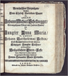 Gewünschtes Vergnügen, Welches Dem Ehelich Verlobten Paare ... Herrn Johann Michael Schellnegger ... Bürger und Handels-Manne, und ... Jungfer Anna Maria ... Herrn Johann Bartholomæi Helden, E. E. Gerichts ... Assessoris ... Tochter, an Deroselben Hochzeitlichem Ehren-Feste den 8. Maji des 1691sten Jahres ... abgestattet Jnnen Benandte Gutte Freunde