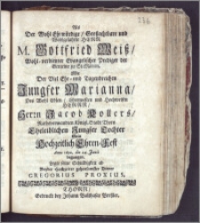 Als Der Wohl Ehrwürdige, Groszachtbare ... Herr Gottfried Weiss ... Evangelischer Prediger der Gemeine zu St. Marien Mit der ... Jungfer Marianna, Des ... Herrn Jacobi Kollers, Rathsverwandten Königl. Stadt Thorn ... Tochter Sein Hochzeitlich Ehren-Fest Anno 1692. die 24. Junii begangen / Legte seine Schuldigkeit ab Beyder Hochzeiter gehorsamster Diener Georgius Proxius