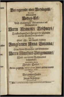 Das regierende obere Verhängnüsz, Bey dem Erfreulichem Hochzeit-Fest, Des ... Herrn Francisci Teschners, Treufleuszigen Seel-Sorgers der Gemeine in Ober-Pritschen bey Fraustadt, Mit der ... Jungfrauen Anna Susanna, Des ... Herrn Matthias Bergemanns, Wohl-meritirten Rathmannes in Fraustadt ... ältisten ... Tochter, So den 26. Octobr. des 1706ten Jahres ... bewerckstelliget wurde / abgebildet von Des gantzen Hauses verbundenstem Johann Rechenberg, Thorun. Boruss