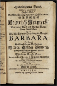 Glückwünschender Zuruff, Welcher bey dem ... Hochzeit-Feste, Des ... Herren Heinrich Reimers, Vornehmen Kauff- und Handels-Manns Königl. Stadt Gradentz, Als Jhm Die ... Jungfer Barbara Des ... Herren Caspar Suttern, Vornehmen Kauff- und Handels-Manns Königl. Stadt Thorn ... Tochter, Anno 1706. den 9. Novembr. in der Königl. Stadt Thorn Ehelich beygeleget ward, Aus schuldigster Dienstbezeugung auffgesetzet und überreichet worden Von einem Der beyden Verlobten jederzeit Ergebensten Diener und Freundt