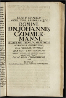 Beatis Manibus Nobilissimi, Erudissimique Domini, Dn. Johannis Czimmermanni, Secretarii Thorun. ... Ipsa Funerationis Die, Qvæ erat 17. Febr. A. M.DCCVII. / Lubenti Qvidem Sed Lugenti Calamo Parentare Voluit Georg Henr. Czimmermann, Thor