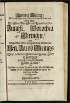 Hertzliches Mitleiden, über dem frühzeitigen, doch aber seeligen Abschied aus dieser Welt, Der ... Jungfr. Dorothea geb. Giringin, Des ... Hrn. Jacob Girings Wohl-verdienten Rathmannes Königl. Stadt Thorn ... Jüngsten ... Tochter, Als Deroselben entseelter Leichnam den 17. Martii des itzt lauffenden 1707. Jahres dem Schlosz der Erden anvertrauet wurde ... bezeuget Von Jnnenbenandten