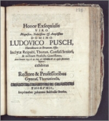 Honor Exsequialis Viro Magnifico, Nobilissimo ... Domino Ludovico Pusch, Hæreditario in Brzezno ... Reipubl. Thorun. Consuli Seniori ... militum Præfecto ... Anno ... 1693. d. 23. Aug. ... defuncto, & 26. ejusd. solenniter humato, exhibitus a Rectore & Professoribus Gymnas. Thoruniensis