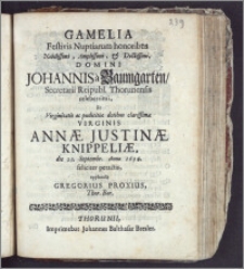 Gamelia Festivis Nuptiarum honoribus Nobilissimi ... Domini Johannis a Baumgarten, Secretarii Reipubl. Thorunensis celeberrimi, Et ... Virginis Annæ Justinæ Knippeliæ, die 21. Septembr. Anno 1694. feliciter peractis / applaudit Gregorius Proxius, Thor. Bor.