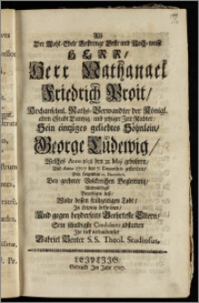 Als Der Wohl-Edele Gestrenge Veste ... Herr, Nathanael Friedrich Proit, Hochansehnl. Raths-Verwandter der Königl. alten Stadt Dantzig, und jetziger Zeit Richter, Sein eintziges ... Söhnlein, George Ludewig, Welches Anno 1698 den 21. Maji gebohren, Und Anno 1707 den 7. Decembris gestorben, Den folgenden 15. Decembris ... Beerdigen liesz / Wolte dessen ... Todt, Jn Leiptzig bethränen, Und gegen ... Eltern, Sein ... Condolentz abstatten Jhr tieff verbundenster Gabriel Benter S. S. Theol. Studiosus