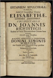 Epitaphium Sepulchrale, Pie Defunctæ, Nobili ... Fœminæ Elisabethæ, Consorti Amantissimæ, Viri ... Joannis Richtstegii, Scabini in Veteri Thoruniensium Civitate ... Filiæ autem ... Viri ... Simonis Schultzii, Præ-Consulis apud Thorunienses ... Debitæ propensionis Stylo Exaratum ... / per Ant. Chr. de Str. Lapczynski Præsentatum Anno 1708 Die 8. Junii