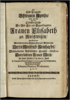 Die Leid-Tragende Schwanen Apothec Wolt und solte Bey der Erblasten Leiche Der ... Frauen Elisabeth geb. Auschwitzin, Des ... Herrn Gottfried Reinhards ... Altstädtischen Gerichts-Assessoris ... Wittib, Jm Jahr ... 1708. den 19. Junii Zu Bezeugung Seiner ... Condolence ... entwerffen Johannes Henricus Wedemeyer, J. U. P