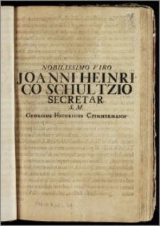 Nobilissimo Viro Joanni Heinrico Schultzio Secretar. S. M. Georgius Heinricus Czimmermann