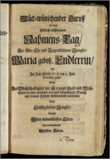 Glück-wünschender Zuruff An dem Fröhlich-erschienenen Nahmens-Tag, Der ... Jungfer, Maria geboh. Endlerrin, So Jm Jahr Christi 1708. den 2. Julii Erwünscht einfiel / Wolte ... in einer geringen Arie und beygefügten Wunsch ... darstellen Dero Höchstgeliebten Jungfer, Sampt Jhren liebwehrtesten Eltern ... Christian Burau