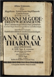 Affatus Solatiorum, quibus Virum Magnificum ... Dominum Joannem Godefredvm Roesnervm, PraeConsulem atque Scholarcham primarium in civitate Regia Thorunensi ... cum ... Conjugem, Foeminam ... exornatam, Annam Catharinam, natam Kislingiam d. XXII. Sept. A. ciciccviii pie placideque defunctam, acerbe lugeret, ipso exequiarum Die XXX. Sept. erigere cupiebant, Rector & Professores Gymnasii Thor