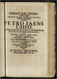 Parenti Suo Optimo, Viro Olim ... Domino Petro Iaenichio, Pastori, Primario Et Seniori Furstenbergae In Lusatia Inferiori ... Cum ... Sopitus Morte d. V. Novembris A. CICICCIIC Ad Beatas Coelitum Sedes Transiisset / Extremvm Pietatis Officium, Qua Potfst Ratione, Persolvit Filius, M. Petrus Iaenichius, Gym. Thor. Rect. Et P. P