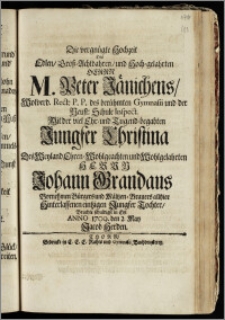 Die vergnügte Hochzeit Des Edlen ... Herrn M. Peter Jänichens, Wolverd. Rect: P. P. des ... Gymnasii und der Neust: Schule Inspect. Mit der ... Jungfer Christina Des ... Herrn Johann Grandaus Vornehmen Bürgers und Mältzen-Brauers allhier ... Tochter / Brachte schuldigst in Eyl Anno 1709. den 2. May Jacob Herden