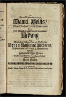 Des Ehren-Wohlgeachten Herrn Daniel Holsts, Bürgers Kauff- und Handels-Mannes allhier, Mit der ... Jungfrauen Hedwig Des ... Herrn Nathanael Bledorns ... Assessoris E. E. Vorstädtischen Gerichts ... Tochter Glücklich den 3. September 1709. vollzogene Hochzeit / Beehrete schuldigst Jacob Herden