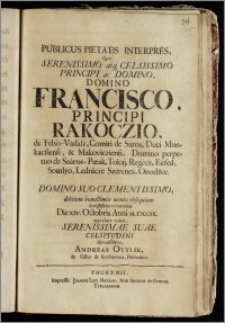 Publicus Pietatis Interpres, Quo Serenissimo ... Domino Francisco, Principi Rakoczio, de Felsö-Vadász, Comiti de Sáros, Duci Munkacsiensi, & Makovicziensi, Domino perpetuo de Saáros-Patak, Tokaj, Regécz, Ecsed, Somlyo, Lednicze Szerencs, Onod&c. Domino Suo Clementissimo, debitum humillimae mentis obsequium ... reverentia Die XIV. Octobris Anni M.ICCCIX. approbare voluit ... Andreas Ottlik, de Ozor & Kochanocz, Pannonius