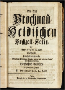 Bey dem Prochnau-Heldischen Hochzeit-Festin, So Anno 1719 den 14 Febr. in Thorn ... celebriret wurde, Wolte durch Ubersendung folgender geringer ... Zeilen seine Freude contestiren, Beyderseits Verlobten Ergebenster Diener P. Dusterwald, LL. Cult