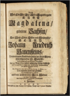 Als die Wol-Edle-Viel-Ehr-Sitt-u[nd] Tugendbegabte Frau Magdalena, gebohrne Sachsin, Des ... Herrn Johann Friedrich Hauensteins, Wohlverdienten Rathsverwandten der Stadt Thorn, Werthgewesene Fr. Eheliebste ... den 4. Maii 1719. dieses ... Leben beschlosz, und darauff den 10. dieses ... zur Erden bestattet wurde / Wolte ... Zu einiger Beruhigung Aus Schuldigkeit der gepflogenen Freundschafft vorstellen P. Jaenichen