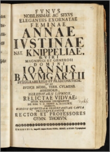 Fvnvs Nobilissimae [...] Feminae Annae Ivstinae Nat. Knippeliae [...] Domini Ioannis Bavmgartii Bvrggrabii Regii Et Praecons. Thor. Ut Et Ivdicii Nobil. Terr. Cvlmens. Assessoris, Hereditarii Lipnicii, Relictae Vidvae, Inter Solennia Exeqviarvm Die Dom. V. P. Trinit. A. cIc Ic CCXIX. Celebrata, Elegiis Qvibvsdam Observantiae Cavsa Proseqvebantvr Rector Et Professores Gymn. Thorvn