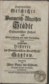 Diplomatische Geschichte der Pommersch-Rügischen Städte Schwedischer Hoheit nach ihrem Ursprung und erster Verfassung : nebst angehängter Historie der Pommerschen Grafschaft Gützkow