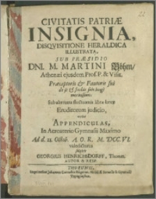 Civitatis Patriae Insignia, Disqvisitione Heraldica Illustrata, Sub Praesidio Dni. M. Martini Böhm […] velut Appendiculas, in Acroaterio Gymnasii Maximo Ad d. 21. Octob. A.O.R. M.DCC.VI. valedicturus subjicit Georgius Henrichsdorff, Thorun. […]