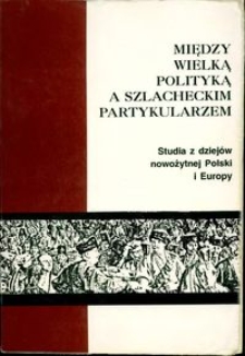 Między wielką polityką a szlacheckim partykularzem : studia z dziejów nowożytnej Polski i Europy