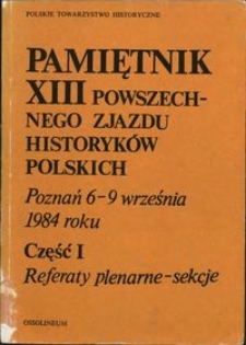 Pamiętnik XIII Powszechnego Zjazdu Historyków Polskich, Poznań 6-9 września 1984 roku Cz. 1, Referaty plenarne. Sekcje