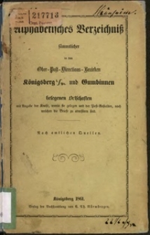 Alphabetisches Verzeichniss sämmtlicher in den Ober-Post-Directions-Bezirken Königsberg i. Pr. und Gumbinnen belegenen Ortschaften : mit Angabe der Kreise, worin sie gelegen und der Post-Anstalten, nach welchen die Briefe zu adressiren sind : nach amtlichen Quellen.