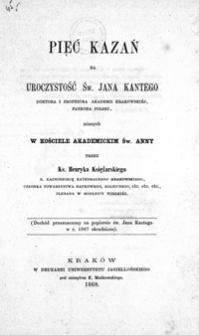 Pięć kazań na uroczystość św. Jana Kantego doktora i profesora Akademii Krakowskiej, patrona Polski, mianych w kościele akademickim św. Anny