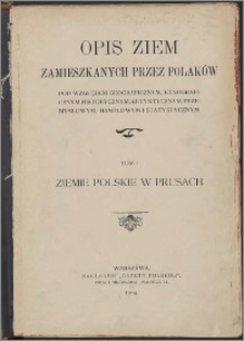 Opis ziem zamieszkanych przez Polaków pod względem geograficznym, etnograficznym, historycznym, artystycznym, przemysłowym, handlowym i statystycznym. T. 1, Ziemie polskie w Prusach : Prusy Wschodnie i Zachodnie, W. Księstwo Poznańskie, Śląsk Pruski