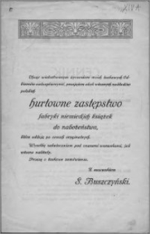 Chcąc wielostronnym życzeniom moich łaskawych Odbiorców zadośćuczynić, przejąłem obok własnych nakładów polskich hurtowne zastępstwo fabryki niemieckich książek do nabożeństwa, które oddaję po cenach oryginalnych