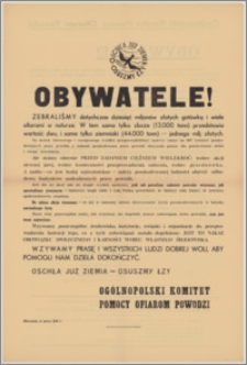 [Afisz] : [Inc.:] Obywatele! Zebraliśmy dotychczas dziesięć miljonów złotych gotówką i wiele ofiarami w naturze [...]. Na skutek zbiorowego i energicznego wysiłku przeprowadziliśmy zasiewy ozime na 90% terenów poszkodowanych przez powódź, a ludność poszkodowana przez powódź otrzymała pomoc dla przeżywienia siebie i swego inwentarza [...]