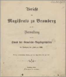Bericht des Magistrats zu Bromberg über die Verwaltung und den Stand der Gemeinde Angelegenheiten bei Vorlegung des Stats pro 1863