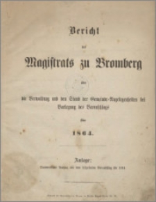 Bericht des Magistrats zu Bromberg über die Verwaltung und den Stand der Gemeinde Angelegenheiten bei Vorlegung des Voranschlags für 1864